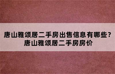 唐山雅颂居二手房出售信息有哪些？ 唐山雅颂居二手房房价